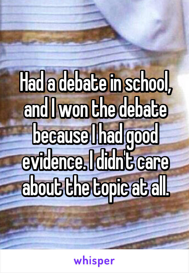 Had a debate in school, and I won the debate because I had good evidence. I didn't care about the topic at all.