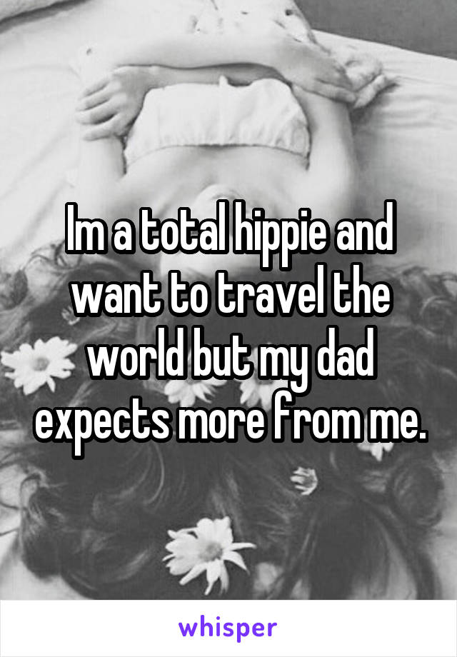 Im a total hippie and want to travel the world but my dad expects more from me.