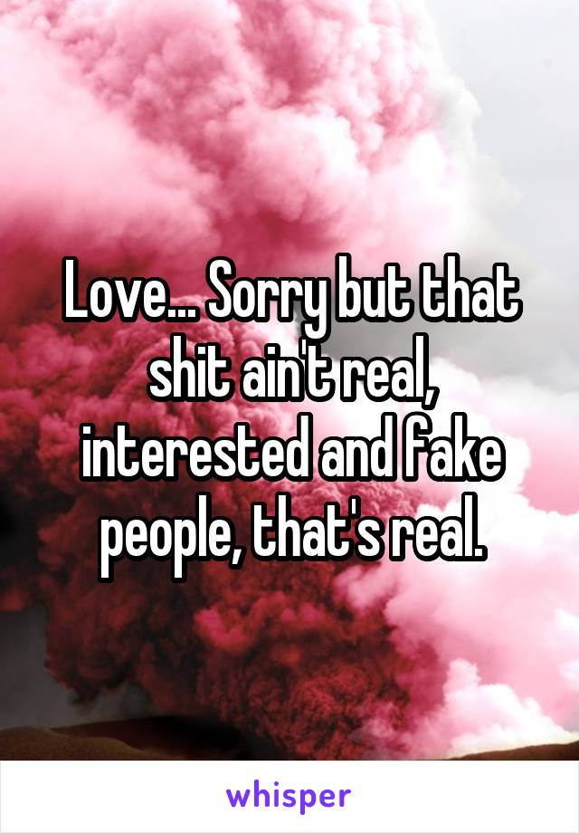 Love... Sorry but that shit ain't real, interested and fake people, that's real.