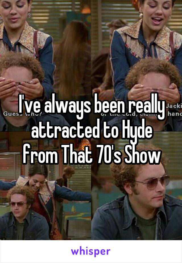 I've always been really attracted to Hyde from That 70's Show