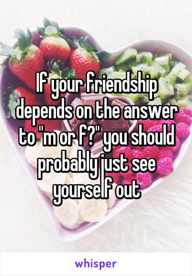 If your friendship depends on the answer to "m or f?" you should probably just see yourself out