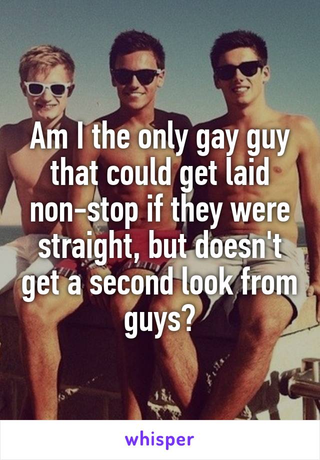 Am I the only gay guy that could get laid non-stop if they were straight, but doesn't get a second look from guys?