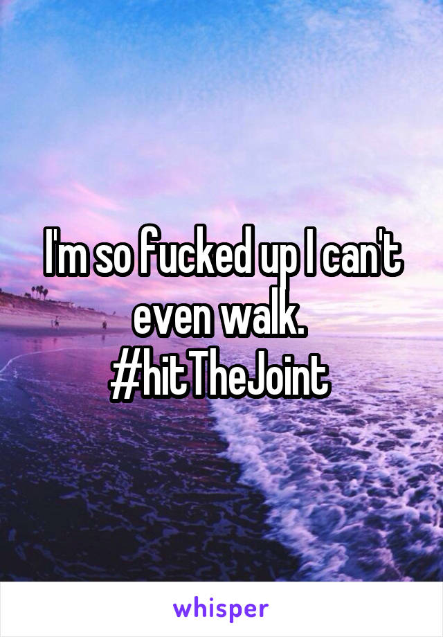 I'm so fucked up I can't even walk. 
#hitTheJoint 