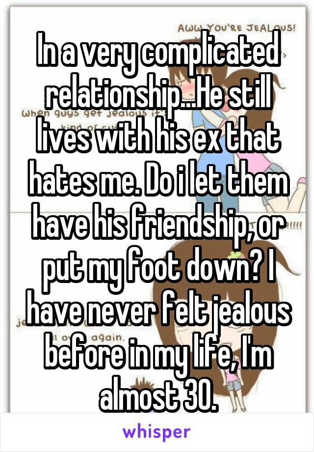 In a very complicated relationship...He still lives with his ex that hates me. Do i let them have his friendship, or put my foot down? I have never felt jealous before in my life, I'm almost 30.