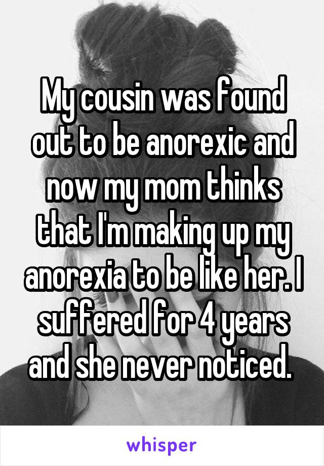 My cousin was found out to be anorexic and now my mom thinks that I'm making up my anorexia to be like her. I suffered for 4 years and she never noticed. 