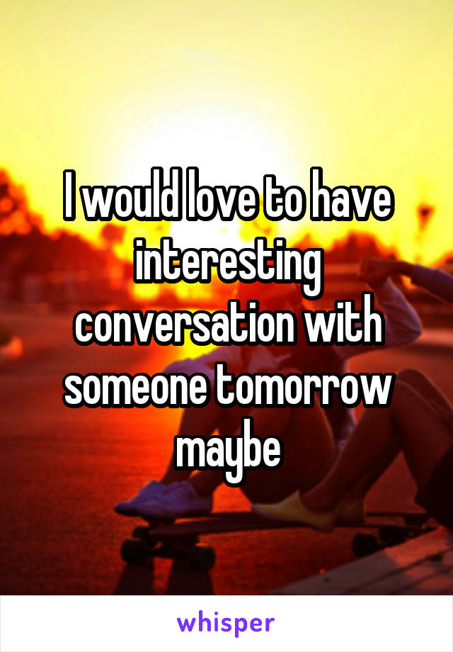 I would love to have interesting conversation with someone tomorrow maybe