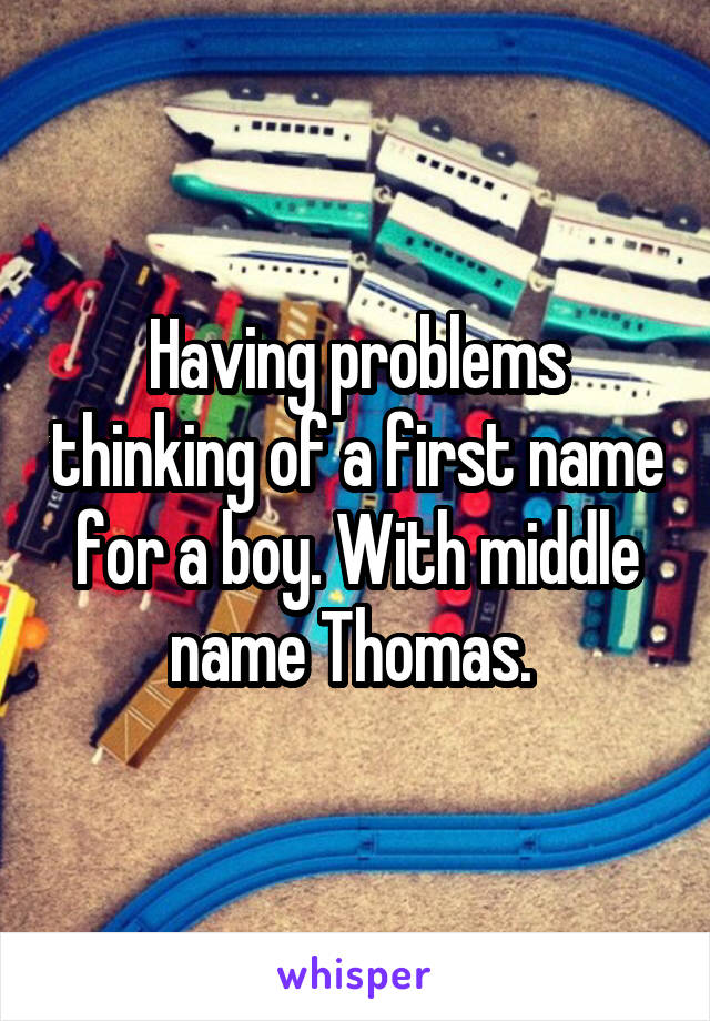 Having problems thinking of a first name for a boy. With middle name Thomas. 