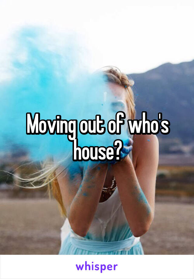 Moving out of who's house?