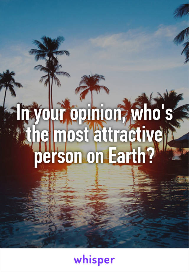 In your opinion, who's the most attractive person on Earth?