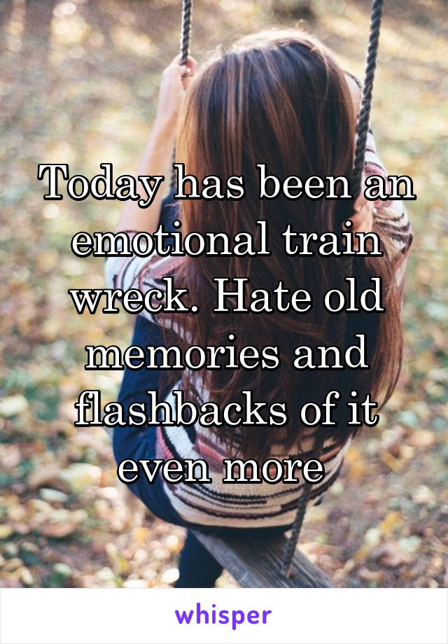 Today has been an emotional train wreck. Hate old memories and flashbacks of it even more 