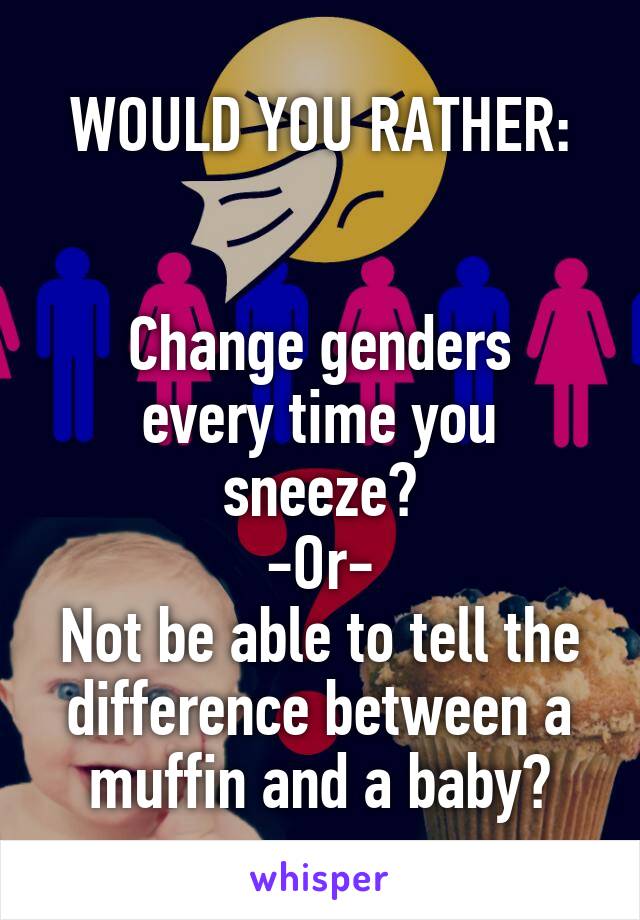WOULD YOU RATHER:


Change genders every time you sneeze?
-Or-
Not be able to tell the difference between a muffin and a baby?