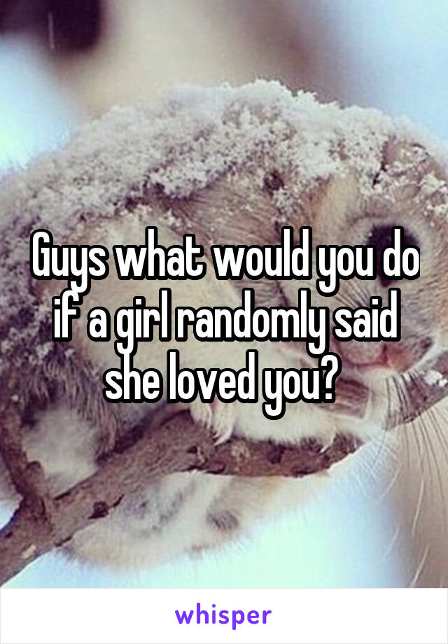 Guys what would you do if a girl randomly said she loved you? 
