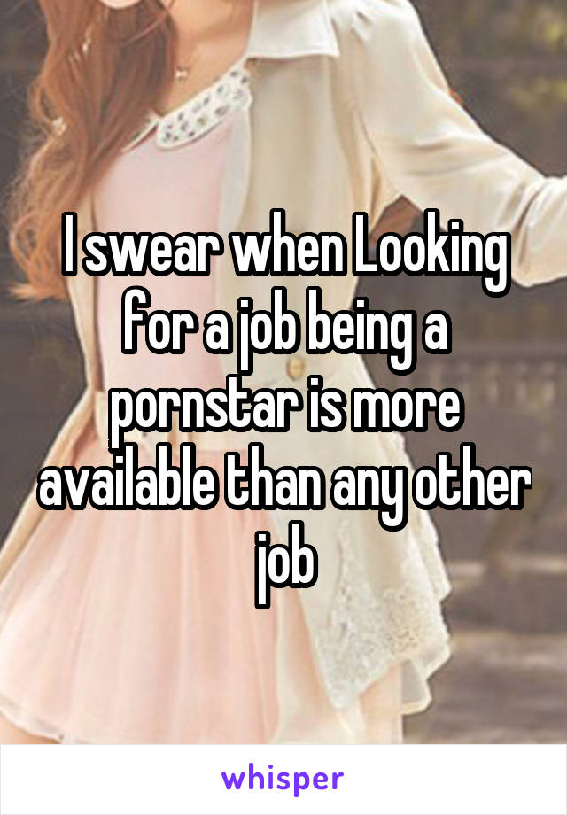 I swear when Looking for a job being a pornstar is more available than any other job
