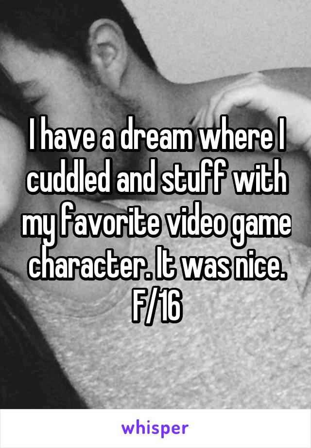I have a dream where I cuddled and stuff with my favorite video game character. It was nice.
F/16