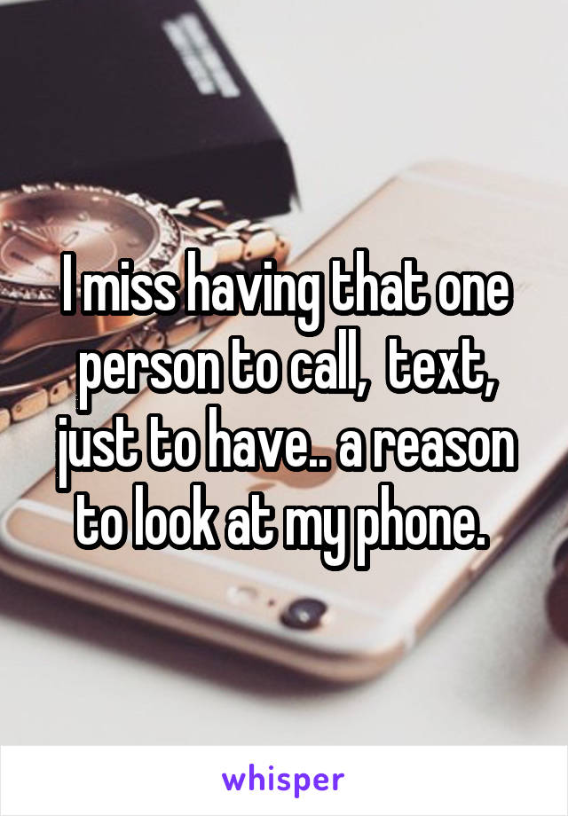 I miss having that one person to call,  text, just to have.. a reason to look at my phone. 