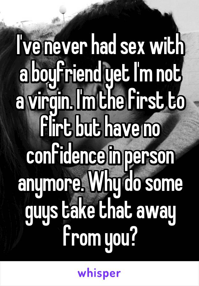 I've never had sex with a boyfriend yet I'm not a virgin. I'm the first to flirt but have no confidence in person anymore. Why do some guys take that away from you?