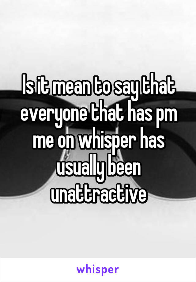 Is it mean to say that everyone that has pm me on whisper has usually been unattractive