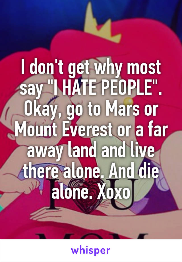 I don't get why most say "I HATE PEOPLE". Okay, go to Mars or Mount Everest or a far away land and live there alone. And die alone. Xoxo