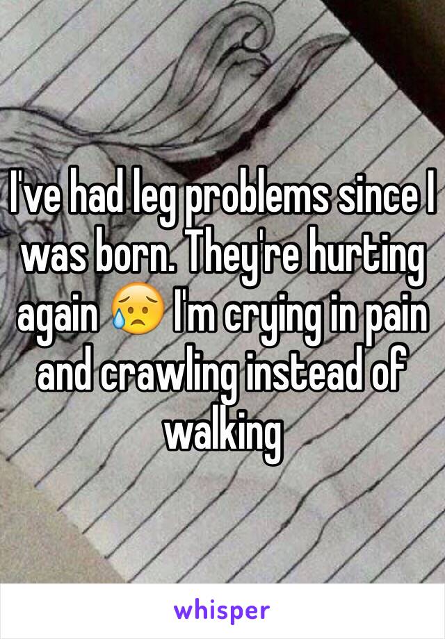 I've had leg problems since I was born. They're hurting again 😥 I'm crying in pain and crawling instead of walking