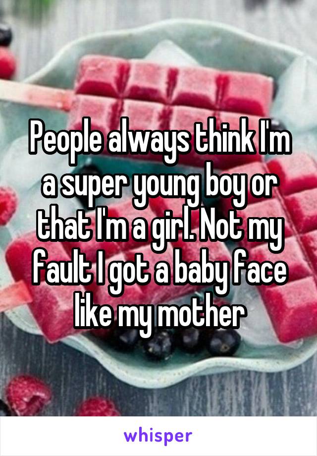 People always think I'm a super young boy or that I'm a girl. Not my fault I got a baby face like my mother