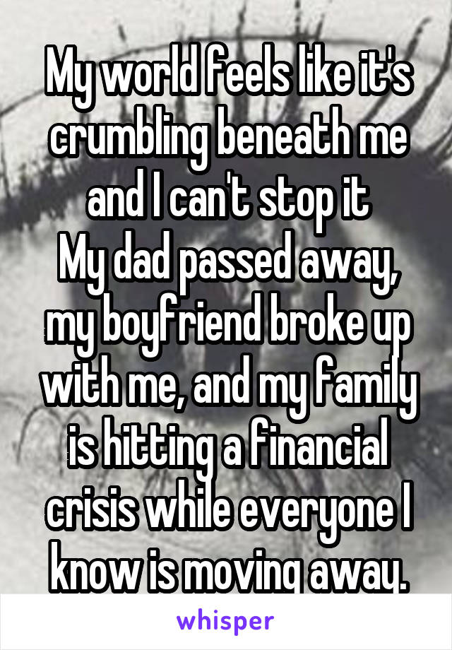 My world feels like it's crumbling beneath me and I can't stop it
My dad passed away, my boyfriend broke up with me, and my family is hitting a financial crisis while everyone I know is moving away.