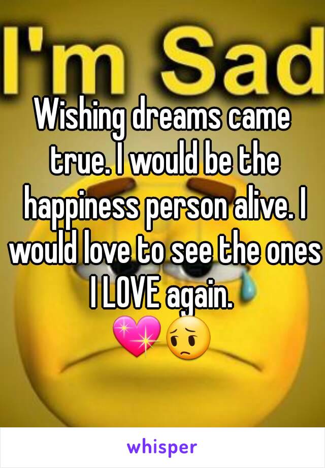 Wishing dreams came true. I would be the happiness person alive. I would love to see the ones I LOVE again. 
💖😔