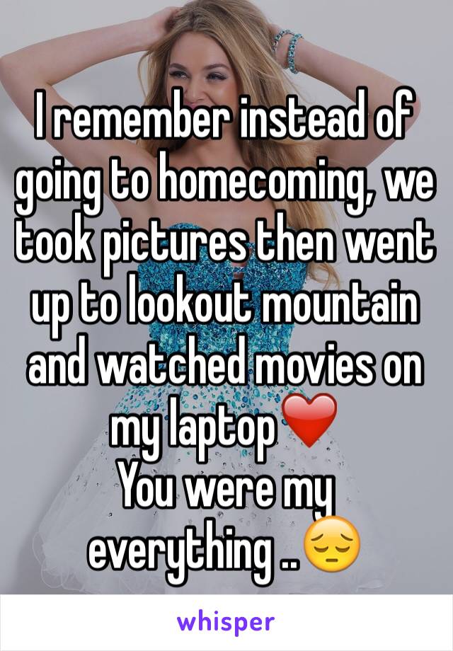 I remember instead of going to homecoming, we took pictures then went up to lookout mountain and watched movies on my laptop❤️
You were my everything ..😔