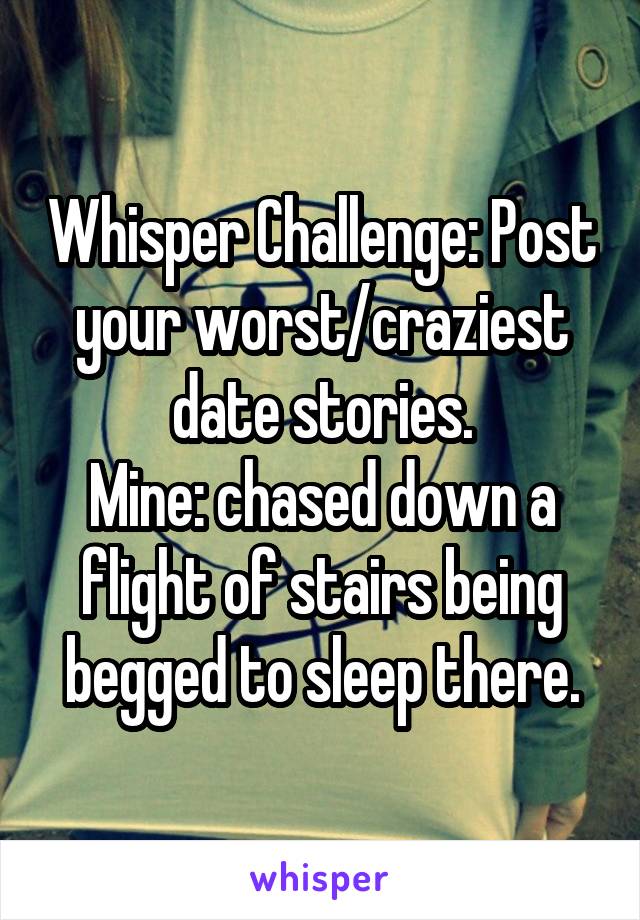 Whisper Challenge: Post your worst/craziest date stories.
Mine: chased down a flight of stairs being begged to sleep there.