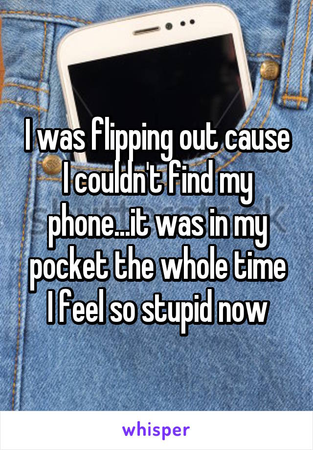 I was flipping out cause I couldn't find my phone...it was in my pocket the whole time
I feel so stupid now