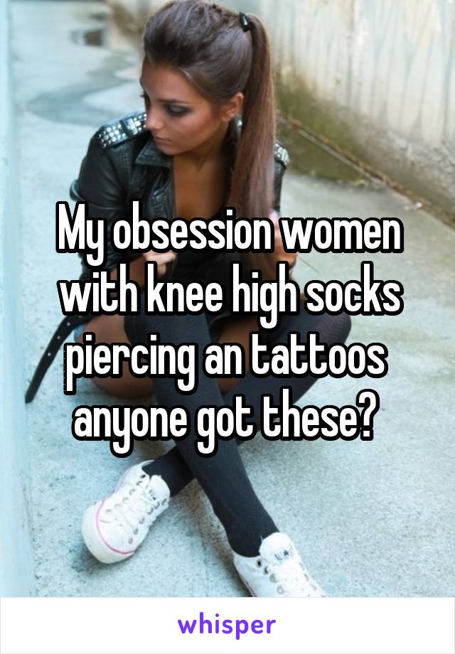 My obsession women with knee high socks piercing an tattoos  anyone got these? 