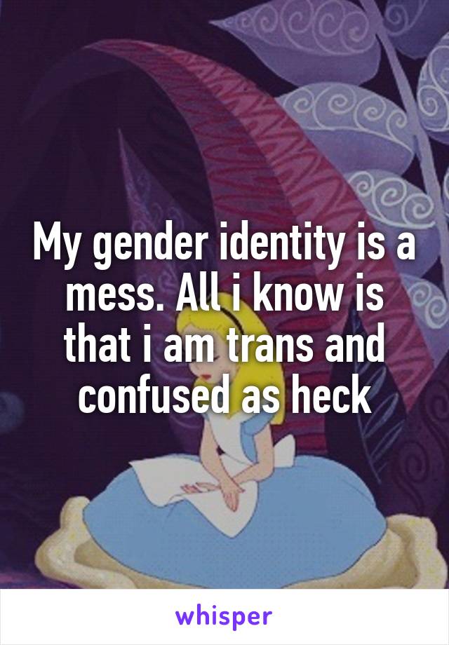 My gender identity is a mess. All i know is that i am trans and confused as heck