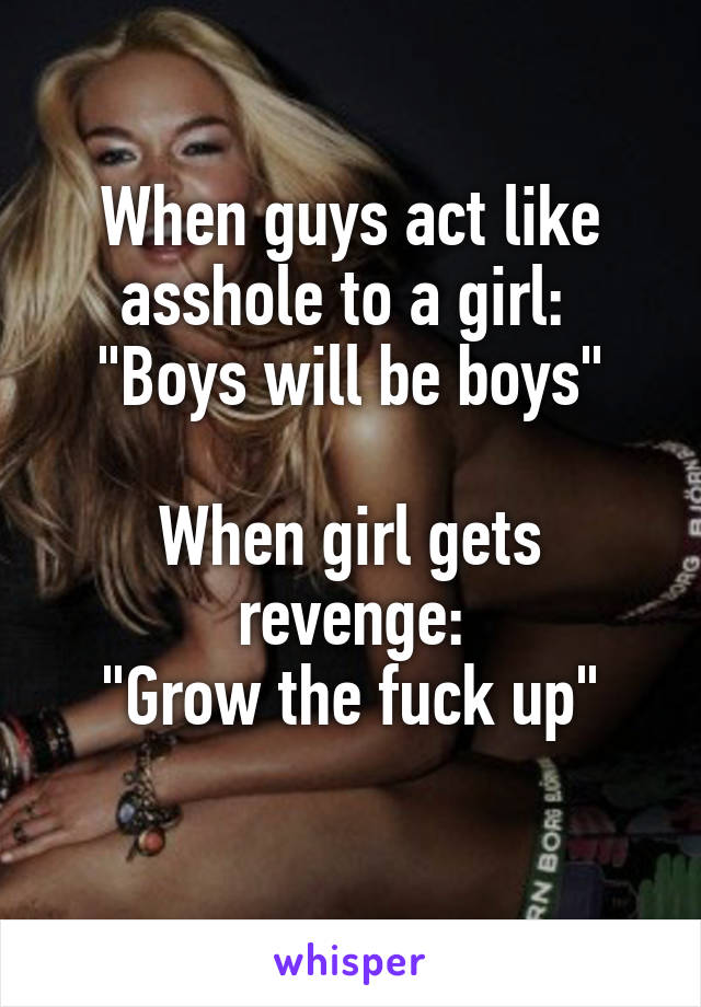 When guys act like asshole to a girl: 
"Boys will be boys"

When girl gets revenge:
"Grow the fuck up"
