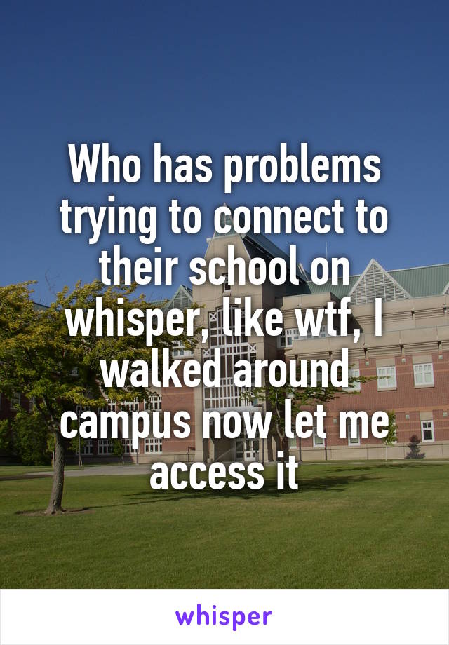 Who has problems trying to connect to their school on whisper, like wtf, I walked around campus now let me access it