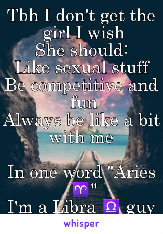 Tbh I don't get the girl I wish
She should:
Like sexual stuff
Be competitive and fun
Always be like a bit with me 

In one word "Aries ♈"
I'm a Libra ♎ guy