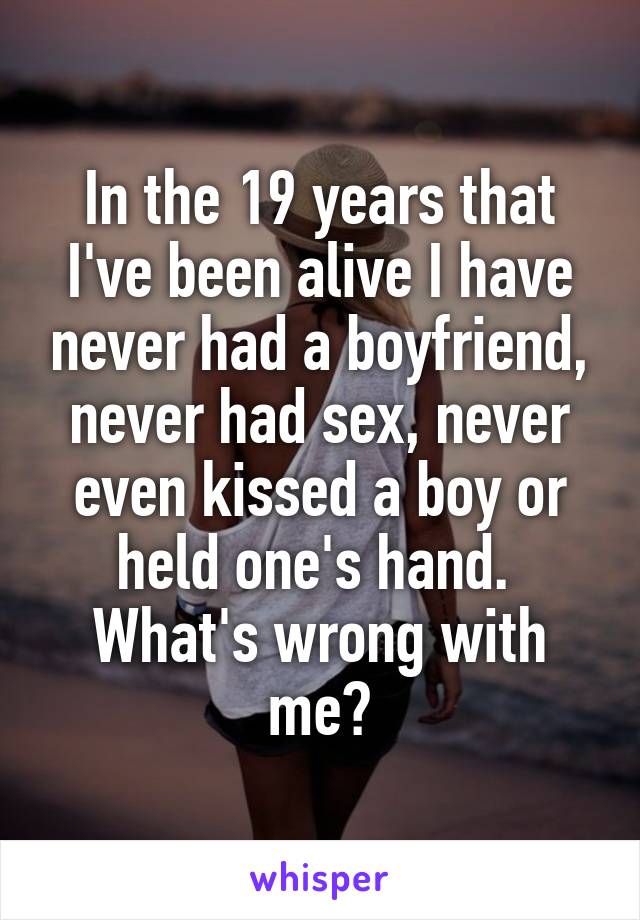 In the 19 years that I've been alive I have never had a boyfriend, never had sex, never even kissed a boy or held one's hand. 
What's wrong with me?
