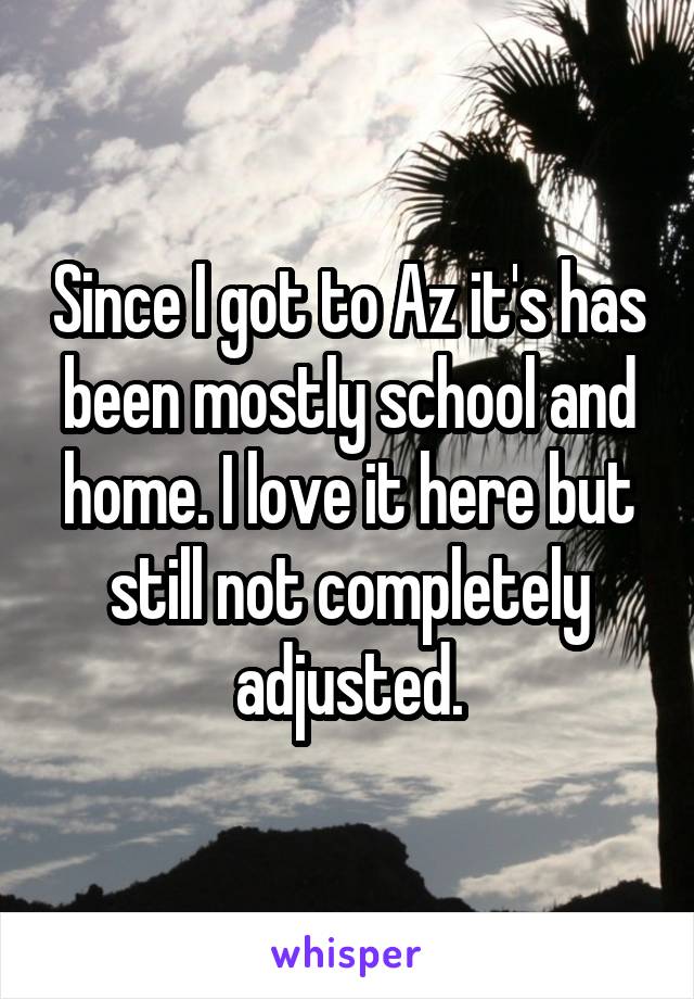 Since I got to Az it's has been mostly school and home. I love it here but still not completely adjusted.