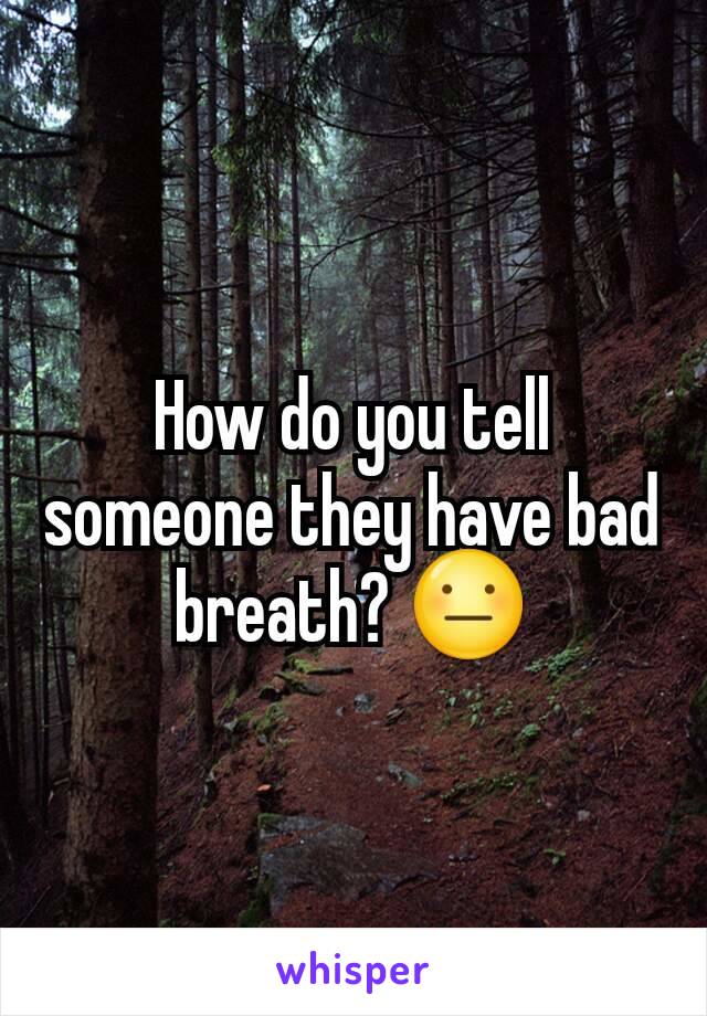 How do you tell someone they have bad breath? 😐