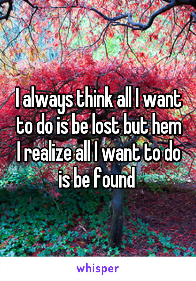 I always think all I want to do is be lost but hem I realize all I want to do is be found 