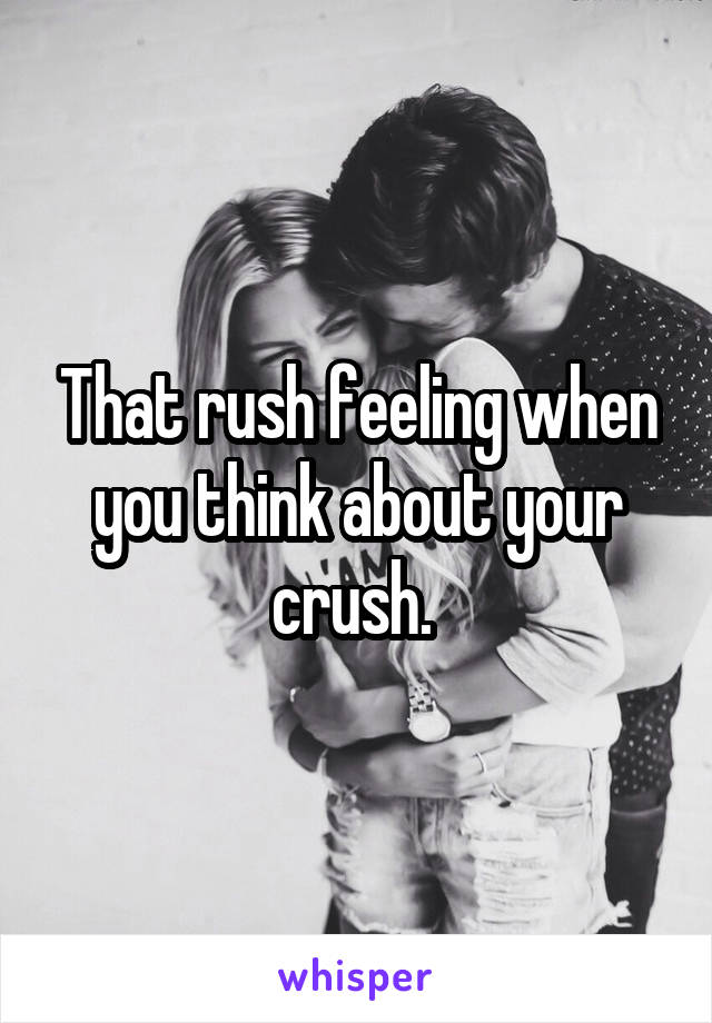 That rush feeling when you think about your crush. 
