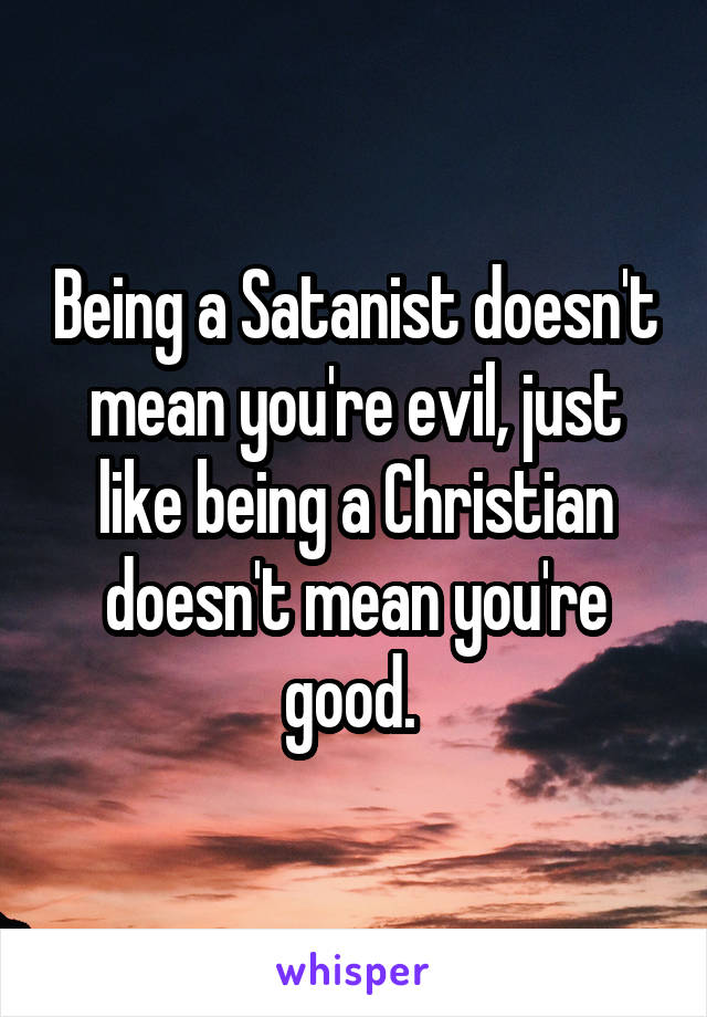 Being a Satanist doesn't mean you're evil, just like being a Christian doesn't mean you're good. 
