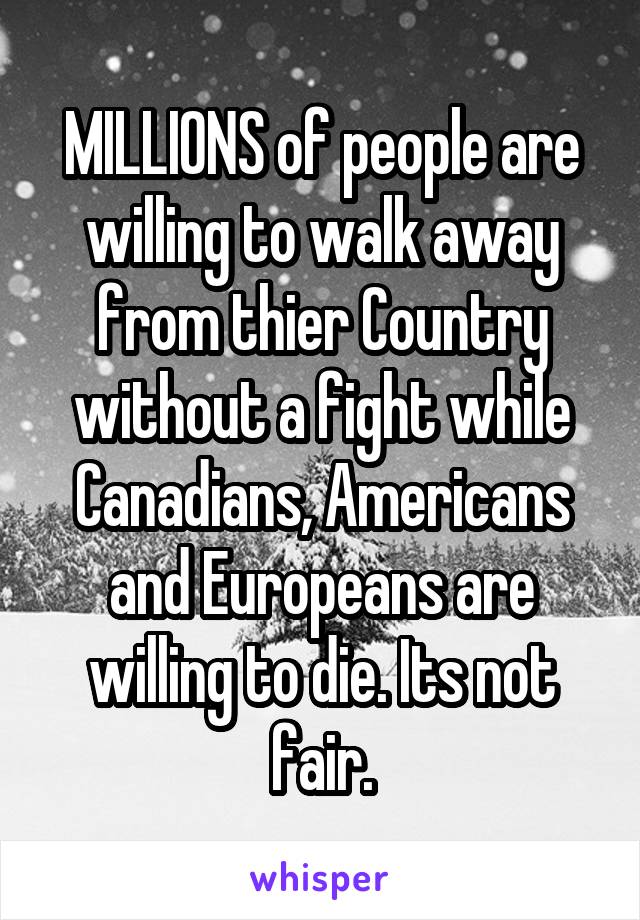 MILLIONS of people are willing to walk away from thier Country without a fight while Canadians, Americans and Europeans are willing to die. Its not fair.