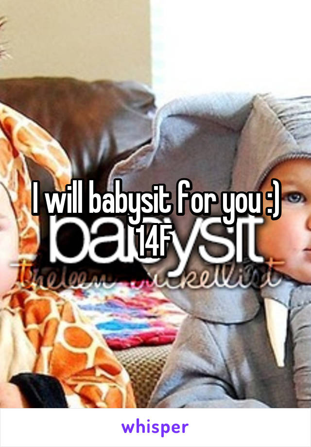 I will babysit for you :) 14F 