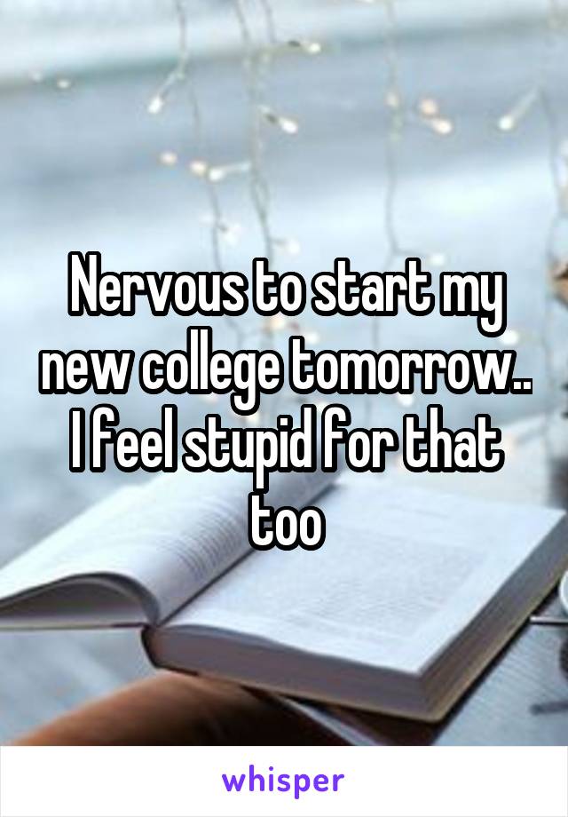 Nervous to start my new college tomorrow.. I feel stupid for that too