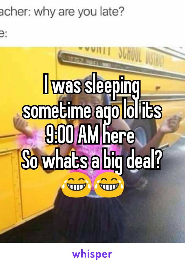 I was sleeping sometime ago lol its 9:00 AM here 
So whats a big deal? 😂😂