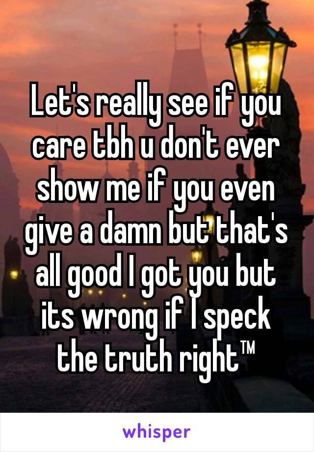 Let's really see if you care tbh u don't ever show me if you even give a damn but that's all good I got you but its wrong if I speck the truth right™