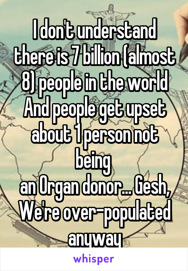 I don't understand there is 7 billion (almost 8) people in the world
And people get upset about 1 person not being 
an Organ donor... Gesh, We're over-populated anyway