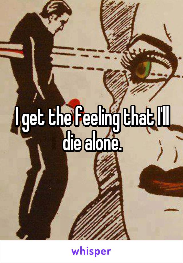 I get the feeling that I'll die alone.