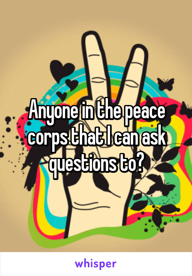 Anyone in the peace corps that I can ask questions to?