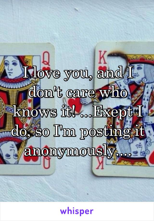 I love you, and I don't care who knows it! ...Exept I do, so I'm posting it anonymously....