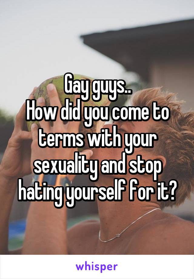 Gay guys..
How did you come to terms with your sexuality and stop hating yourself for it?